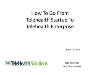 How To Go From
Telehealth Startup To
Telehealth Enterprise
Ned Thurman
CEO / Co-Founder
June 15, 2017
 