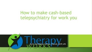 How to make cash-based
telepsychiatry for work you
By Dr. Christopher O’Brien, PharmD, BCPP, APh
 