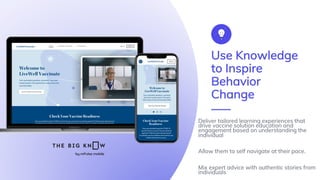 Use Knowledge
to Inspire
Behavior
Change
Deliver tailored learning experiences that
drive vaccine solution education and
e...