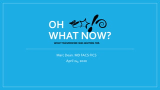 OH
WHAT NOW?WHAT TELEMEDICINE WAS WAITING FOR.
Marc Dean. MD FACS FICS
April 24, 2020
 