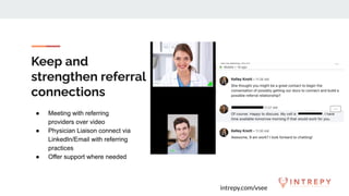 intrepy.com/vsee
Keep and
strengthen referral
connections
● Meeting with referring
providers over video
● Physician Liaison connect via
LinkedIn/Email with referring
practices
● Offer support where needed
 