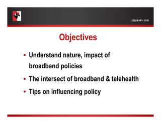 Objectives
•  Understand nature, impact of
broadband policies
•  The intersect of broadband & telehealth
•  Tips on influe...