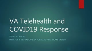 VA Telehealth and
COVID19 Response
SEAN O’CONNOR
DIRECTOR IF VIRTUAL CARE-VA PORTLAND HEALTHCARE SYSTEM
 