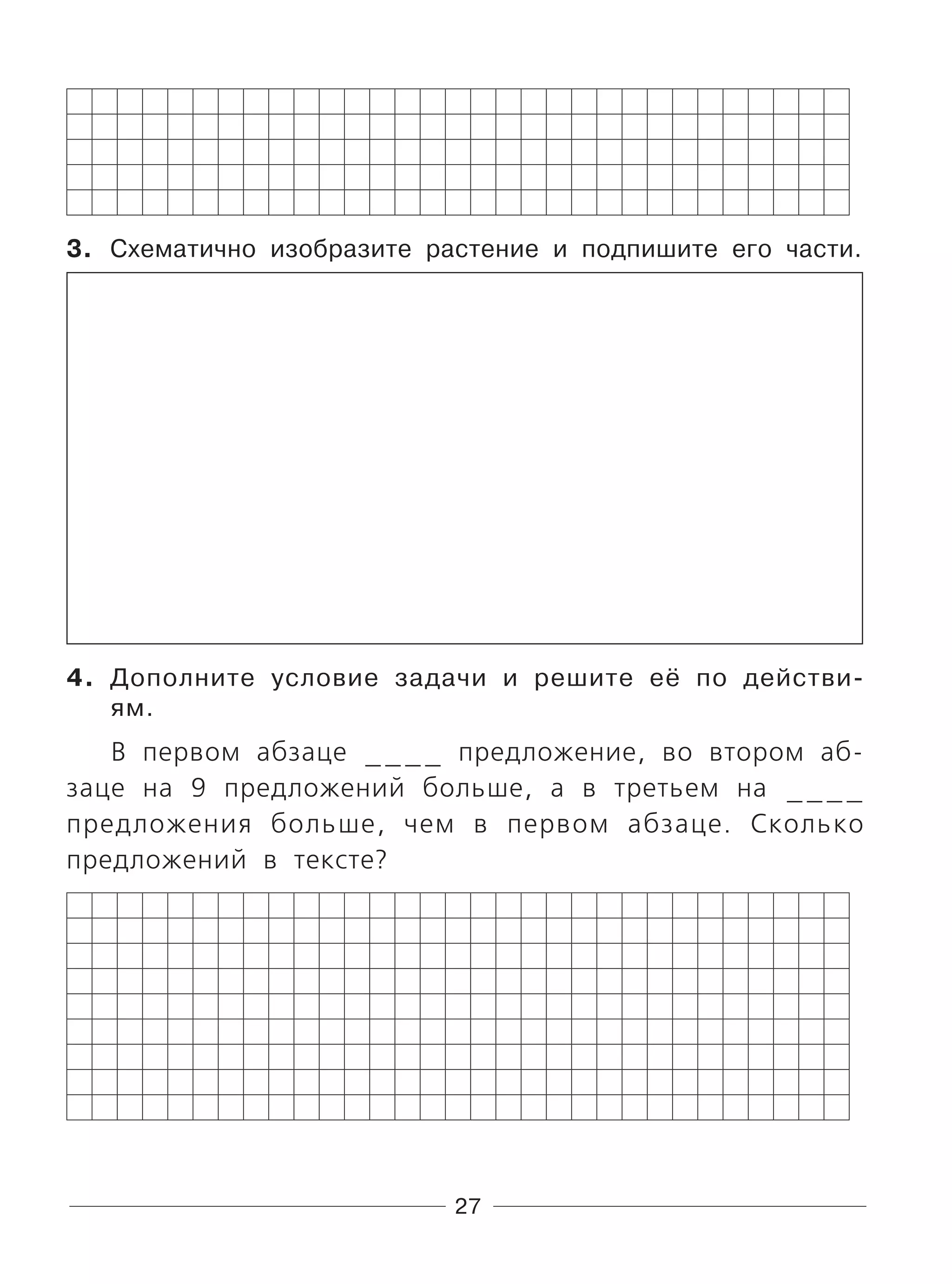 27
3. Схематично изобразите растение и подпишите его части.
4. Дополните условие задачи и решите её по действи-
ям.
В первом абзаце ____ предложение, во втором аб-
заце на 9 предложений больше, а в третьем на ____
предложения больше, чем в первом абзаце. Сколько
предложений в тексте?
 