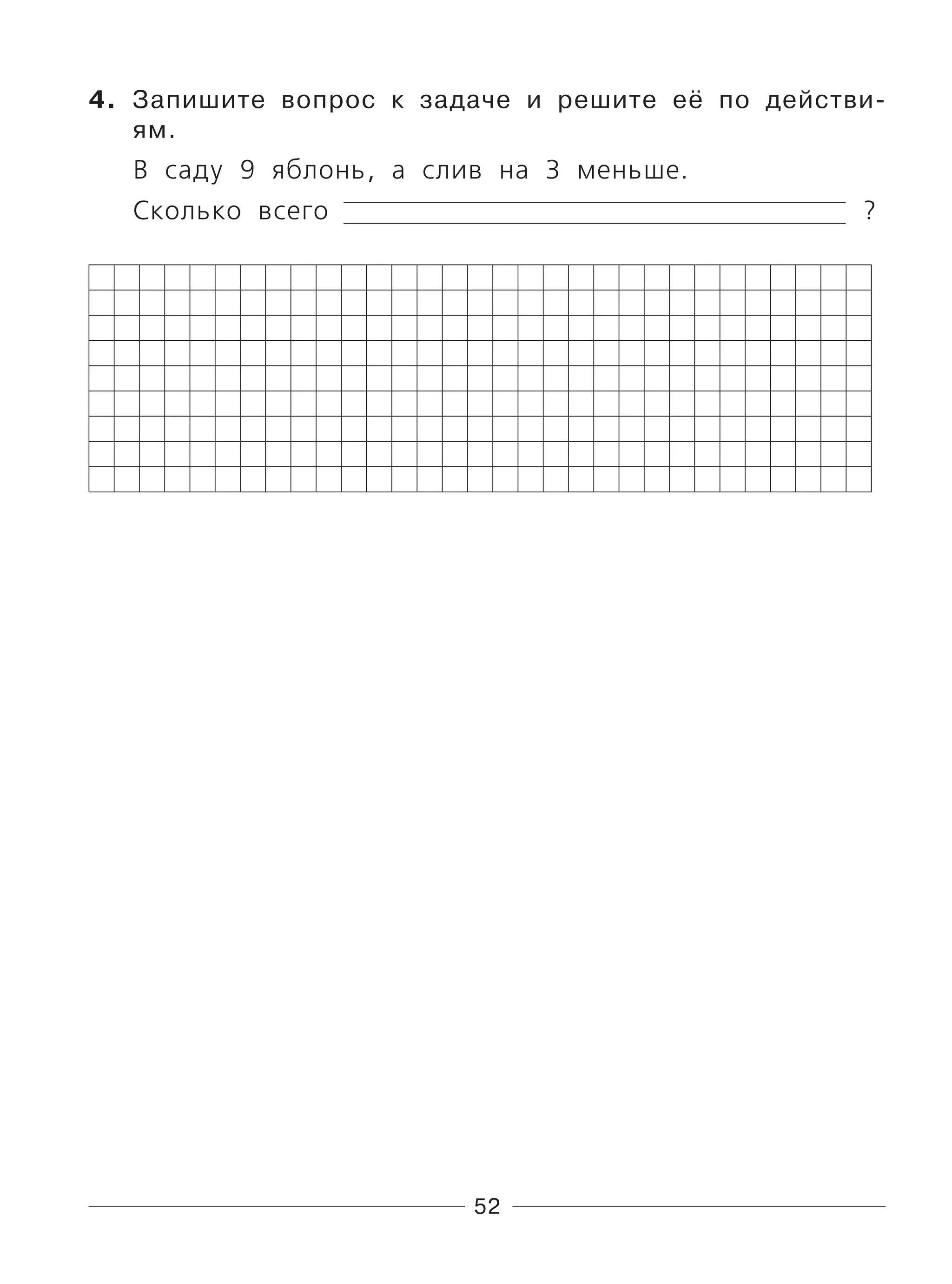 52
4. Запишите вопрос к задаче и решите её по действи-
ям.
В саду 9 яблонь, а слив на 3 меньше.
Сколько всего ?
 
