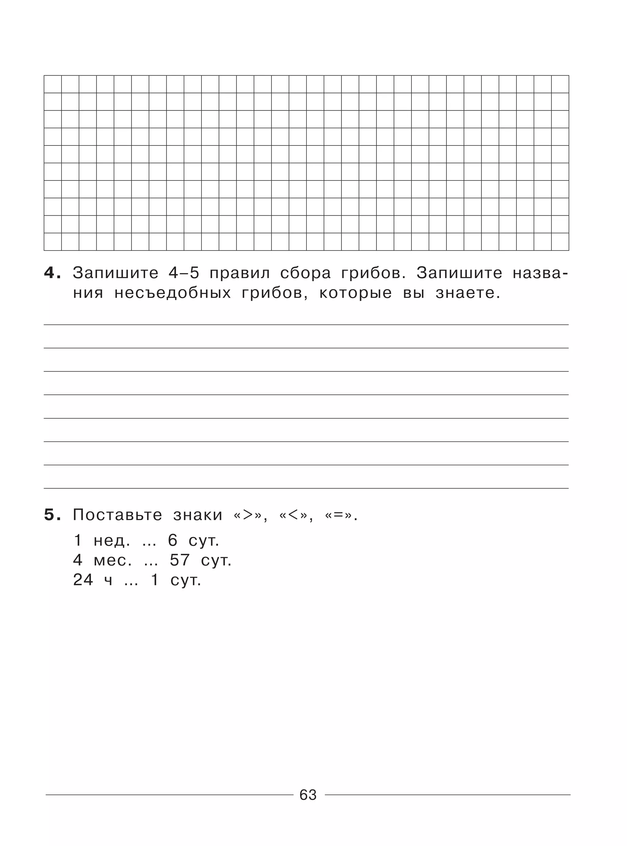 63
4. Запишите 4–5 правил сбора грибов. Запишите назва-
ния несъедобных грибов, которые вы знаете.
5. Поставьте знаки «>», «<», «=».
1 нед. … 6 сут.
4 мес. … 57 сут.
24 ч … 1 сут.
 