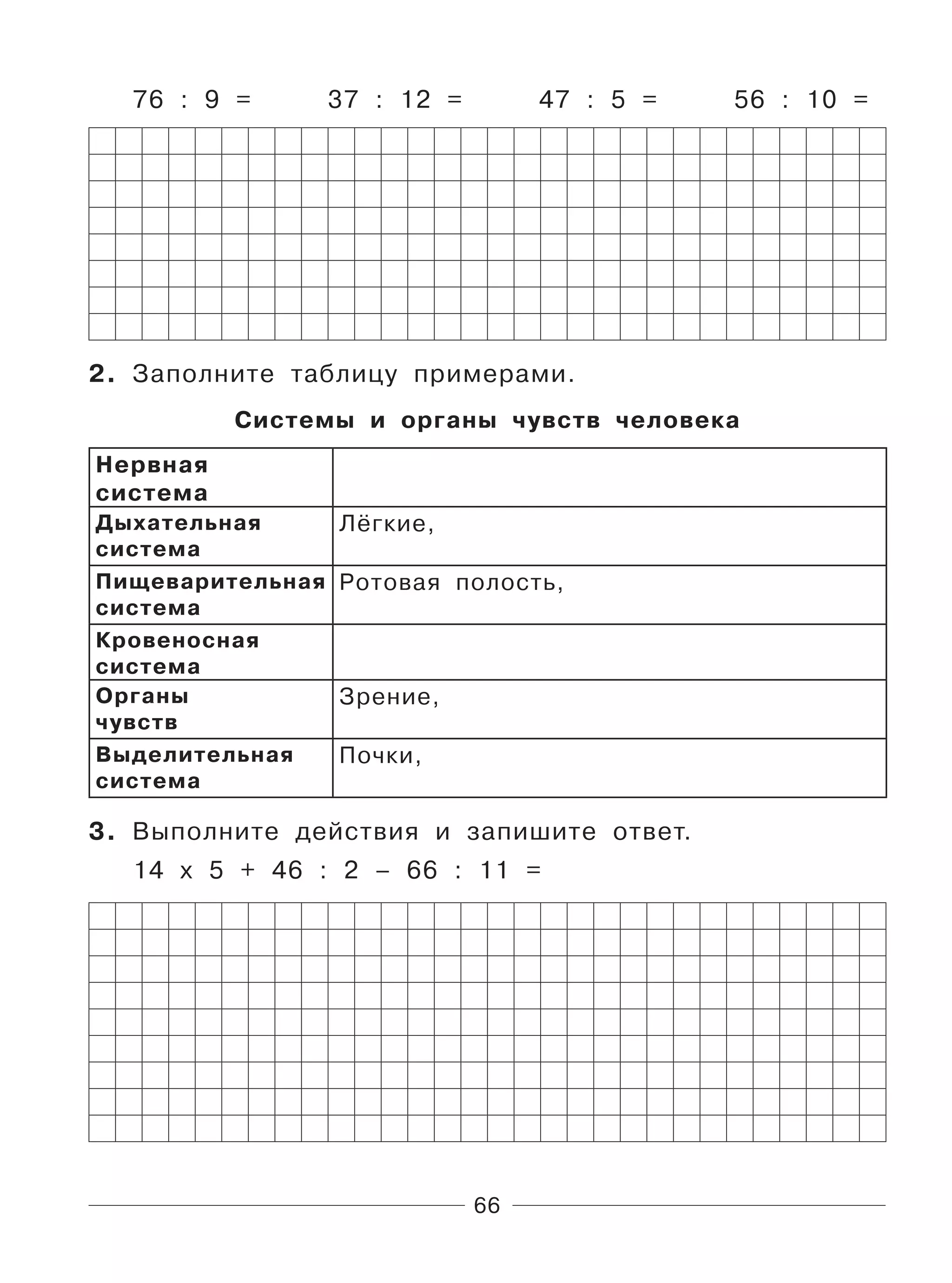 66
76 : 9 = 37 : 12 = 47 : 5 = 56 : 10 =
2. Заполните таблицу примерами.
Системы и органы чувств человека
Нервная
система
Дыхательная
система
Лёгкие,
Пищеварительная
система
Ротовая полость,
Кровеносная
система
Органы
чувств
Зрение,
Выделительная
система
Почки,
3. Выполните действия и запишите ответ.
14 х 5 + 46 : 2 – 66 : 11 =
 