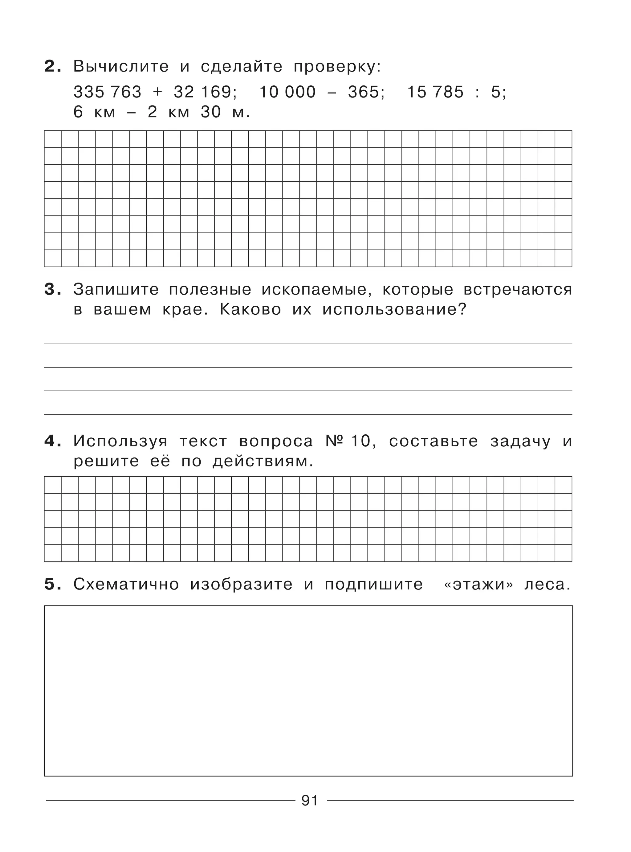 91
2. Вычислите и сделайте проверку:
335 763 + 32 169; 10 000 – 365; 15 785 : 5;
6 км – 2 км 30 м.
3. Запишите полезные ископаемые, которые встречаются
в вашем крае. Каково их использование?
4. Используя текст вопроса № 10, составьте задачу и
решите её по действиям.
5. Схематично изобразите и подпишите «этажи» леса.
 