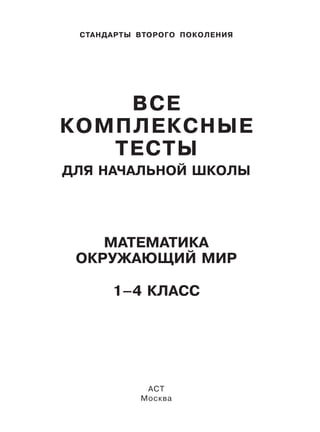 СТАНДАРТЫ ВТОРОГО ПОКОЛЕНИЯ
ВСЕ
КОМПЛЕКСНЫЕ
ТЕСТЫ
ДЛЯ НАЧАЛЬНОЙ ШКОЛЫ
МАТЕМАТИКА
ОКРУЖАЮЩИЙ МИР
1–4 КЛАСС
АСТ
Москва
 