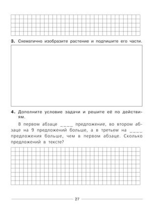 27
3. Схематично изобразите растение и подпишите его части.
4. Дополните условие задачи и решите её по действи-
ям.
В первом абзаце ____ предложение, во втором аб-
заце на 9 предложений больше, а в третьем на ____
предложения больше, чем в первом абзаце. Сколько
предложений в тексте?
 