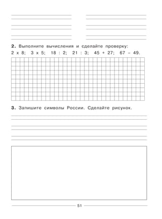 51
2. Выполните вычисления и сделайте проверку:
2 х 8; 3 х 5; 18 : 2; 21 : 3; 45 + 27; 67 – 49.
3. Запишите символы России. Сделайте рисунок.
 