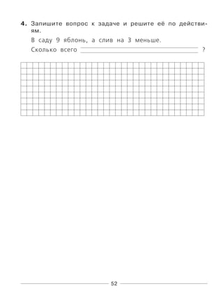 52
4. Запишите вопрос к задаче и решите её по действи-
ям.
В саду 9 яблонь, а слив на 3 меньше.
Сколько всего ?
 