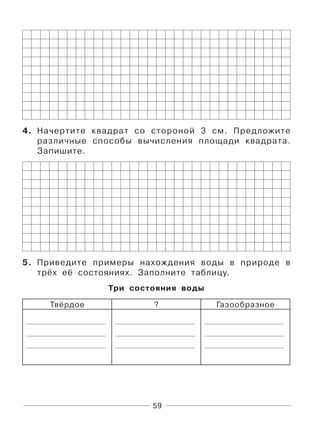59
4. Начертите квадрат со стороной 3 см. Предложите
различные способы вычисления площади квадрата.
Запишите.
5. Приведите примеры нахождения воды в природе в
трёх её состояниях. Заполните таблицу.
Три состояния воды
Твёрдое ? Газообразное
 