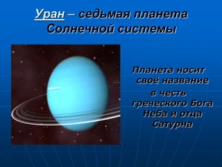 Уран – седьмая планета
Солнечной системы
Планета носит
своё название
в честь
греческого Бога
Неба и отца
Сатурна
 