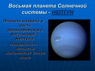 Восьмая планета Солнечной
системы - НЕПТУН
Планета названа в
честь
древнеримского
Бога морей –
Нептуна.
Поверхность
планеты
напоминает синее
море.
 