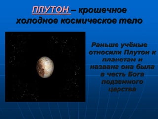 ПЛУТОН – крошечное
холодное космическое тело
Раньше учёные
относили Плутон к
планетам и
названа она была
в честь Бога
подземного
царства
 