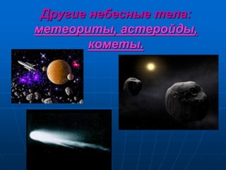 Другие небесные тела:
метеориты, астеройды,
кометы.
 