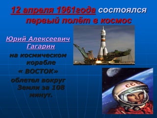 12 апреля 1961года состоялся
первый полёт в космос
Юрий Алексеевич
Гагарин
на космическом
корабле
« ВОСТОК»
облетел вокруг
Земли за 108
минут.
 