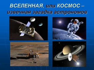 ВСЕЛЕННАЯ, или КОСМОС –
извечная загадка астрономов
 
