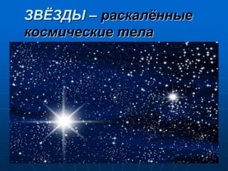 ЗВЁЗДЫ – раскалённые
космические тела
 