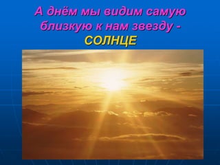 А днём мы видим самую
близкую к нам звезду -
СОЛНЦЕ
 