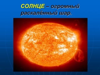 СОЛНЦЕ – огромный
раскалённый шар.
 