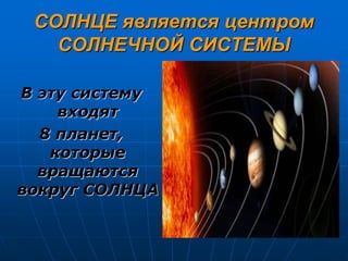 СОЛНЦЕ является центром
СОЛНЕЧНОЙ СИСТЕМЫ
В эту систему
входят
8 планет,
которые
вращаются
вокруг СОЛНЦА
 