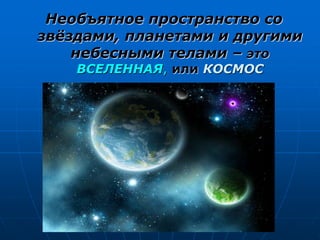 Необъятное пространство со
звёздами, планетами и другими
небесными телами – это
ВСЕЛЕННАЯ, или КОСМОС
 