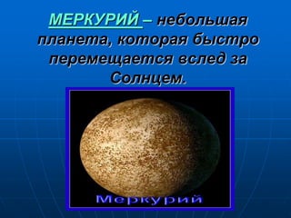 МЕРКУРИЙ – небольшая
планета, которая быстро
перемещается вслед за
Солнцем.
 