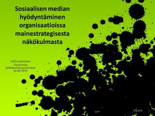 Sosiaalisen median
       hyödyntäminen
       organisaatioissa
      mainestrategisesta
        näkökulmasta

    Salla Laaksonen
      Viestinnän
jatkokoulutusseminaari
      kevät 2010




                           www.helsinki.fi/crc   24.5.2010   1
 