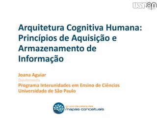 Joana Aguiar
Doutoranda
Programa Interunidades em Ensino de Ciências
Universidade de São Paulo
Arquitetura Cognitiva Humana:
Princípios de Aquisição e
Armazenamento de
Informação
 