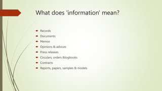 What does 'information' mean?
 Records
 Documents
 Memos
 Opinions & advices
 Press releases
 Circulars, orders &logbooks
 Contracts
 Reports, papers, samples & models
 