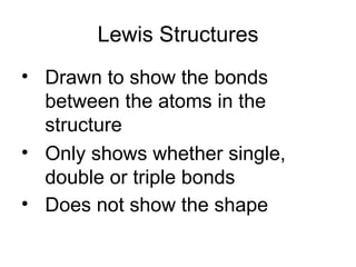Lewis Structures Drawn to show the bonds between the atoms in the structure Only shows whether single, double or triple bonds Does not show the shape   