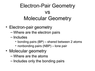 Electron-Pair Geometry vs Molecular Geometry Electron-pair geometry Where are the electron pairs Includes  bonding pairs (BP) – shared between 2 atoms nonbonding pairs (NBP) – lone pair Molecular geometry Where are the atoms Includes only the bonding pairs 