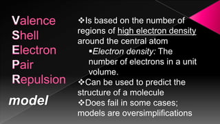 Is based on the number of
        regions of high electron density
        around the central atom
           Electron density: The
           number of electrons in a unit
           volume.
        Can be used to predict the
        structure of a molecule
model   Does fail in some cases;
        models are oversimplifications
 