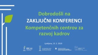 Dobrodošli na
ZAKLJUČNI KONFERENCI
Kompetenčnih centrov za
razvoj kadrov
Ljubljana, 13. 2. 2019
 