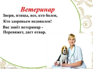 Ветеринар
Звери, птицы, все, кто болен,
Кто здоровьем недоволен!
Вас зовёт ветеринар -
Перевяжет, даст отвар.
 