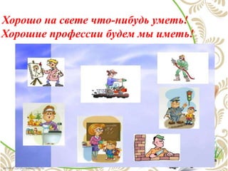 Хорошо на свете что-нибудь уметь!
Хорошие профессии будем мы иметь!
 