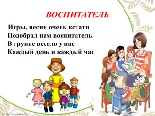 ВОСПИТАТЕЛЬ
Игры, песни очень кстати
Подобрал нам воспитатель.
В группе весело у нас
Каждый день и каждый час!
 