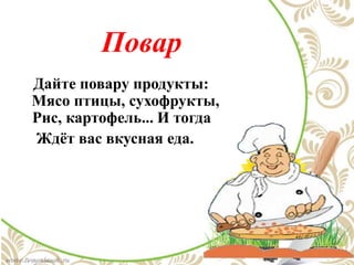 Повар
Дайте повару продукты:
Мясо птицы, сухофрукты,
Рис, картофель... И тогда
Ждёт вас вкусная еда.
 