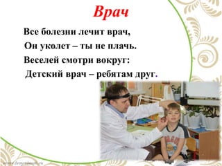 Врач
Все болезни лечит врач,
Он уколет – ты не плачь.
Веселей смотри вокруг:
Детский врач – ребятам друг.
 