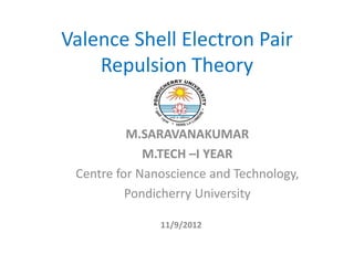 Valence Shell Electron Pair
    Repulsion Theory


          M.SARAVANAKUMAR
             M.TECH –I YEAR
 Centre for Nanoscience and Technology,
          Pondicherry University

               11/9/2012
 