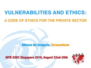 VULNERABILITIES AND ETHICS:
A CODE OF ETHICS FOR THE PRIVATE SECTOR
HITB GSEC Singapore 2016, August 22nd-26th
Alfonso De Gregorio, Zeronomicon
 