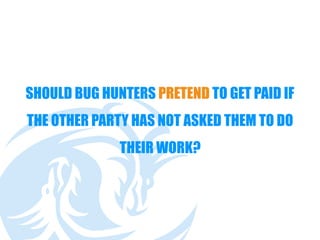 SHOULD BUG HUNTERS PRETEND TO GET PAID IF
THE OTHER PARTY HAS NOT ASKED THEM TO DO
THEIR WORK?
 