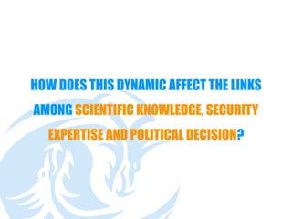 HOW DOES THIS DYNAMIC AFFECT THE LINKS
AMONG SCIENTIFIC KNOWLEDGE, SECURITY
EXPERTISE AND POLITICAL DECISION?
 