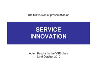 The full version of presentation on
SERVICE
INNOVATION
Adam Hazdra for the VSE class
22nd October 2010
 