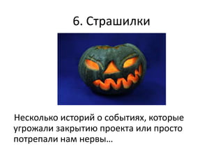 6. Страшилки




Несколько историй о событиях, которые
угрожали закрытию проекта или просто
потрепали нам нервы…
 