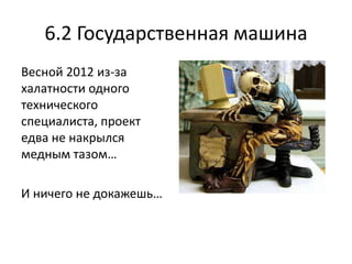 6.2 Государственная машина
Весной 2012 из-за
халатности одного
технического
специалиста, проект
едва не накрылся
медным тазом…

И ничего не докажешь…
 