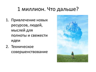 1 миллион. Что дальше?
1. Привлечение новых
   ресурсов, людей,
   мыслей для
   полноты и свежести
   идеи
2. Техническое
   совершенствование
 