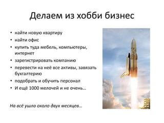 Делаем из хобби бизнес
• найти новую квартиру
• найти офис
• купить туда мебель, компьютеры,
  интернет
• зарегистрировать компанию
• перевести на неё все активы, завязать
  бухгалтерию
• подобрать и обучить персонал
• И ещё 1000 мелочей и не очень…


На всё ушло около двух месяцев…
 